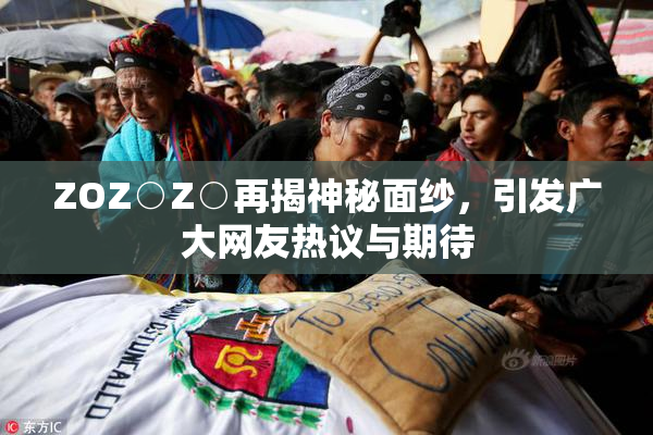 ZOZ○Z○再揭神秘面纱，引发广大网友热议与期待