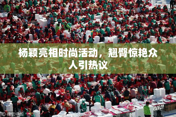 杨颖亮相时尚活动，翘臀惊艳众人引热议