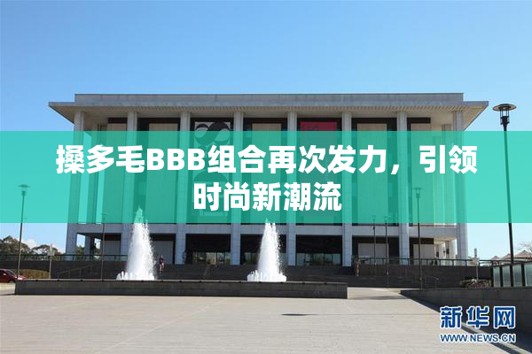 搡多毛BBB组合再次发力，引领时尚新潮流