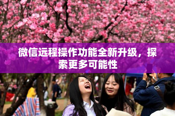 微信远程操作功能全新升级，探索更多可能性