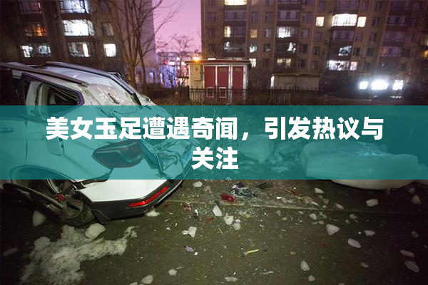 美女玉足遭遇奇闻，引发热议与关注
