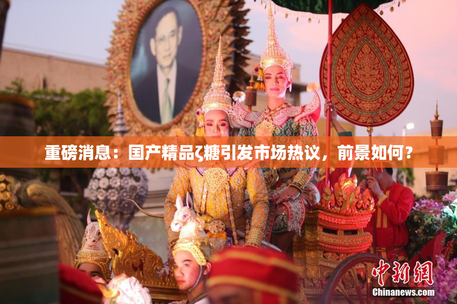 重磅消息：国产精品ζ糖引发市场热议，前景如何？