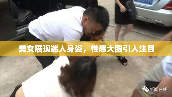 美女展现迷人身姿，性感大胸引人注目