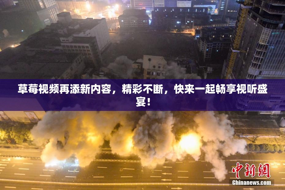 草莓视频再添新内容，精彩不断，快来一起畅享视听盛宴！