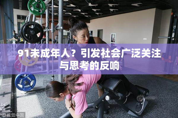 91未成年人？引发社会广泛关注与思考的反响