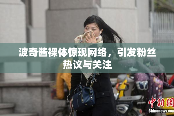 波奇酱裸体惊现网络，引发粉丝热议与关注