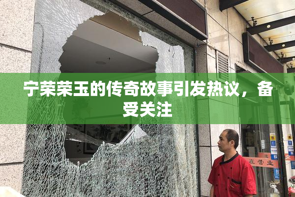 宁荣荣玉的传奇故事引发热议，备受关注