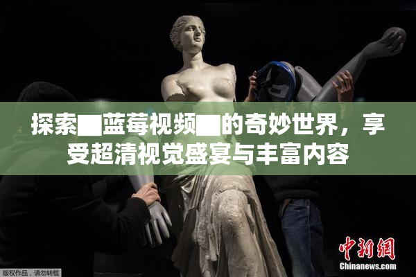 探索▇蓝莓视频▇的奇妙世界，享受超清视觉盛宴与丰富内容