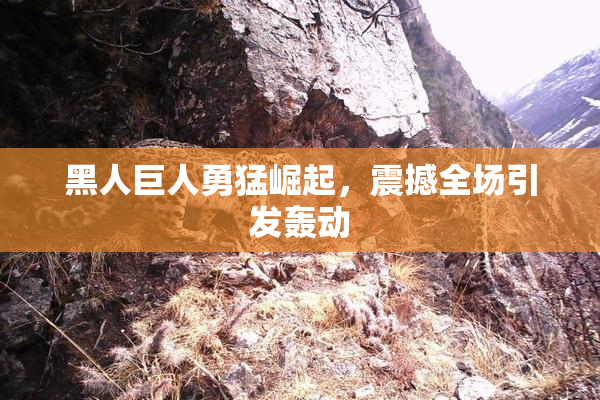 黑人巨人勇猛崛起，震撼全场引发轰动