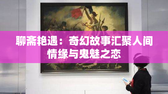 聊斋艳遇：奇幻故事汇聚人间情缘与鬼魅之恋