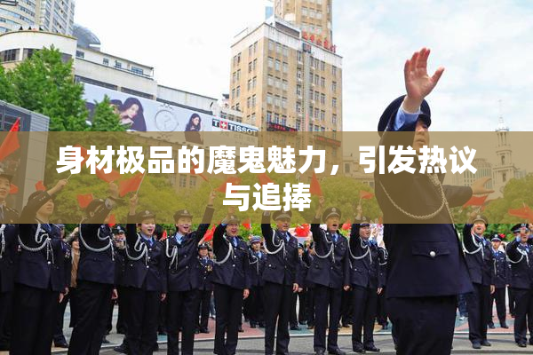 身材极品的魔鬼魅力，引发热议与追捧
