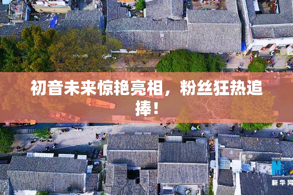 初音未来惊艳亮相，粉丝狂热追捧！