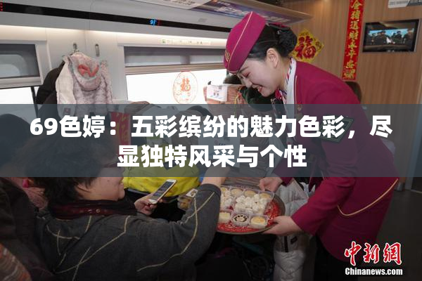 69色婷：五彩缤纷的魅力色彩，尽显独特风采与个性