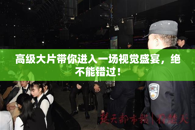 高级大片带你进入一场视觉盛宴，绝不能错过！