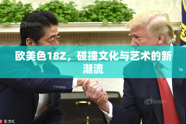 欧美色18Z，碰撞文化与艺术的新潮流
