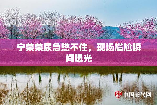 宁荣荣尿急憋不住，现场尴尬瞬间曝光