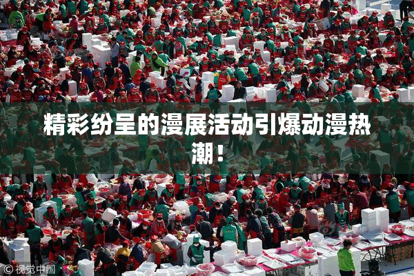 精彩纷呈的漫展活动引爆动漫热潮！