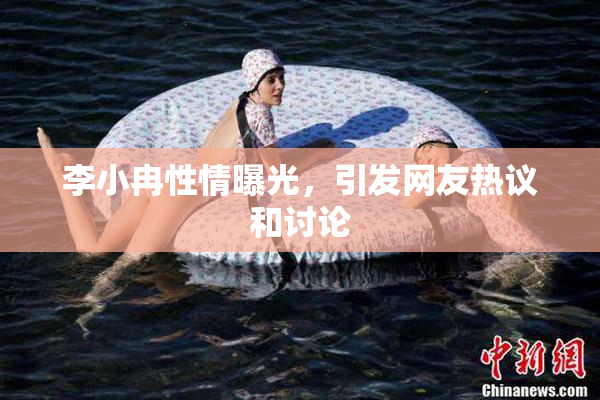 李小冉性情曝光，引发网友热议和讨论