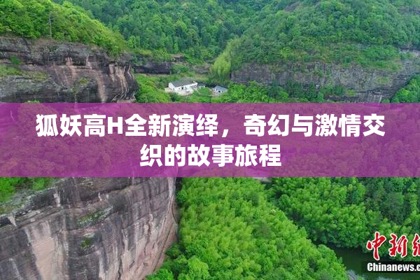 狐妖高H全新演绎，奇幻与激情交织的故事旅程