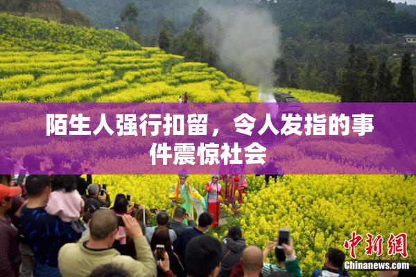 陌生人强行扣留，令人发指的事件震惊社会