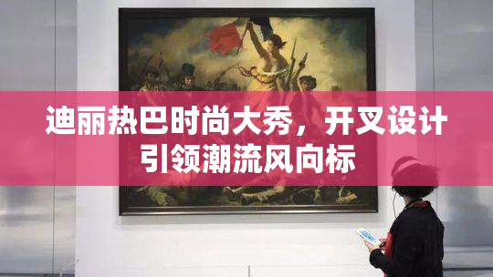 迪丽热巴时尚大秀，开叉设计引领潮流风向标