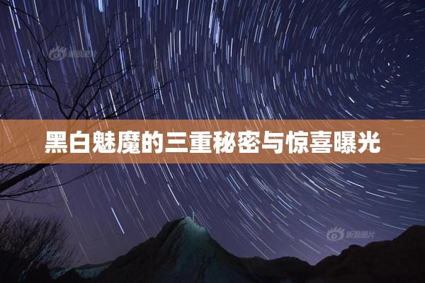 黑白魅魔的三重秘密与惊喜曝光