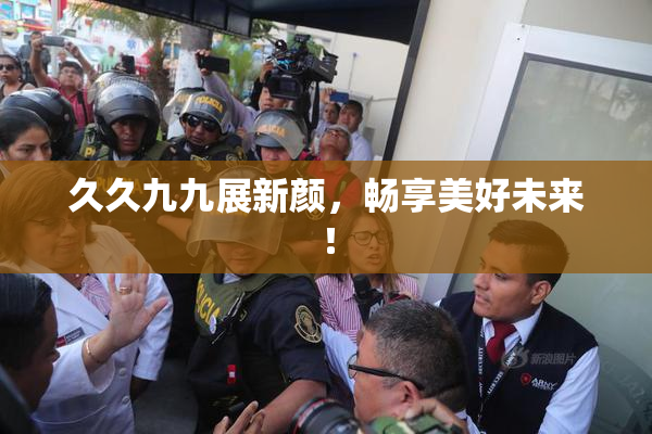 久久九九展新颜，畅享美好未来！