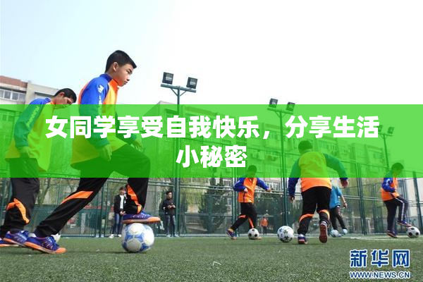 女同学享受自我快乐，分享生活小秘密