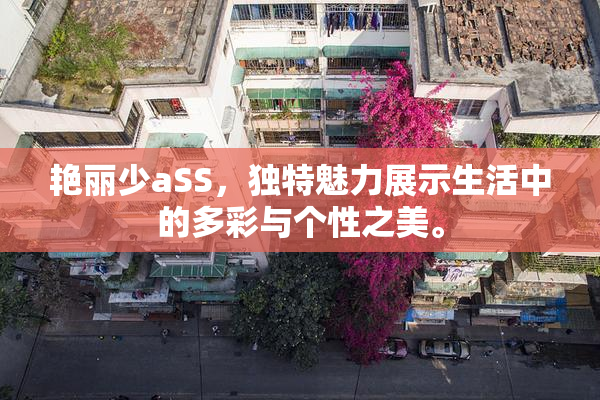 艳丽少aSS，独特魅力展示生活中的多彩与个性之美。