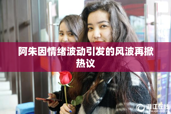 阿朱因情绪波动引发的风波再掀热议