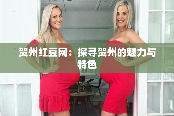 贺州红豆网：探寻贺州的魅力与特色