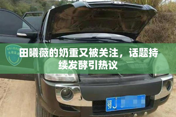 田曦薇的奶重又被关注，话题持续发酵引热议