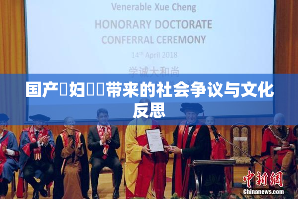 国产婬妇❌‌带来的社会争议与文化反思