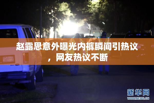 赵露思意外曝光内裤瞬间引热议，网友热议不断
