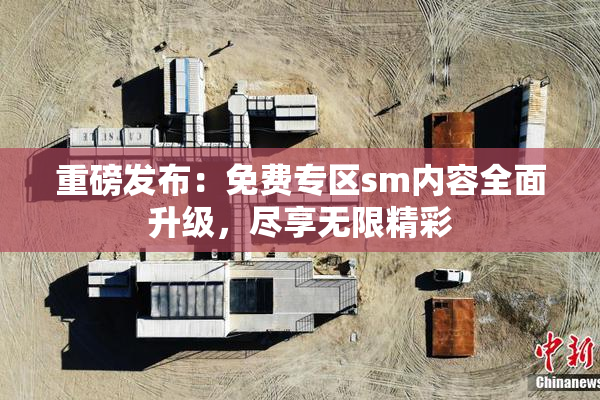 重磅发布：免费专区sm内容全面升级，尽享无限精彩