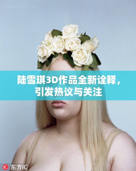 陆雪琪3D作品全新诠释，引发热议与关注