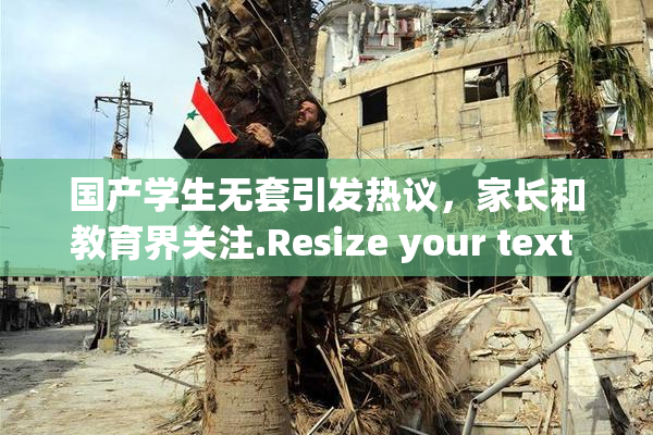 国产学生无套引发热议，家长和教育界关注.Resize your text in a word processor.