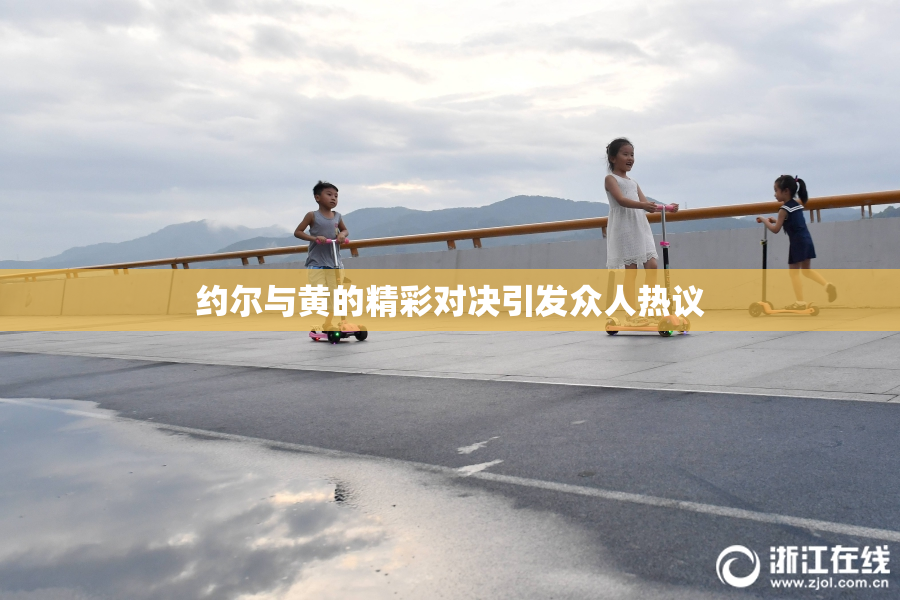 约尔与黄的精彩对决引发众人热议