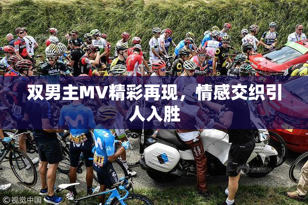 双男主MV精彩再现，情感交织引人入胜