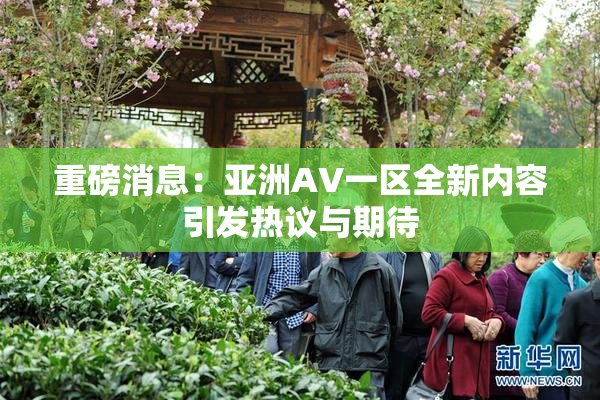 重磅消息：亚洲AV一区全新内容引发热议与期待