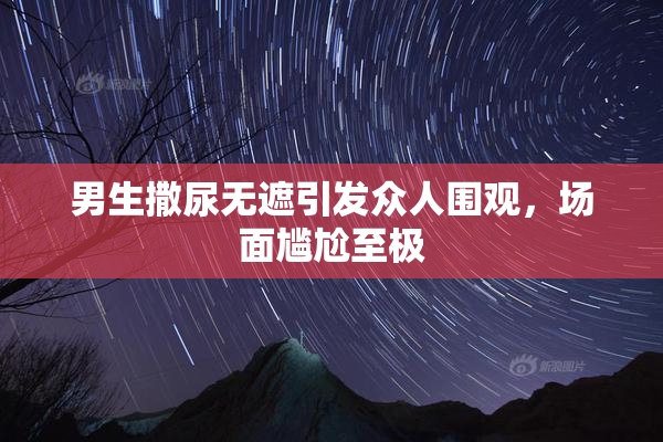 男生撒尿无遮引发众人围观，场面尴尬至极