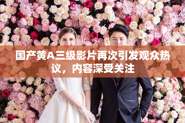 国产黄A三级影片再次引发观众热议，内容深受关注