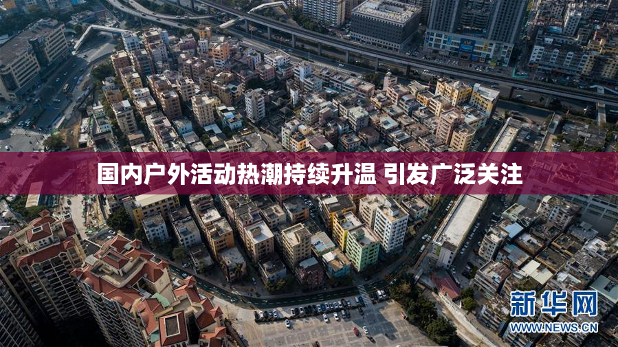 国内户外活动热潮持续升温 引发广泛关注