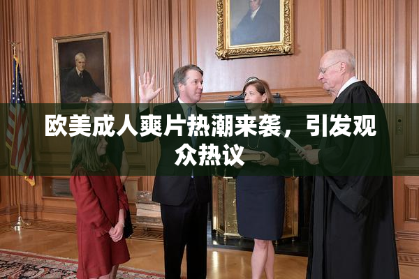 欧美成人爽片热潮来袭，引发观众热议