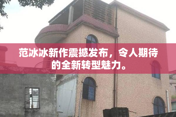 范冰冰新作震撼发布，令人期待的全新转型魅力。
