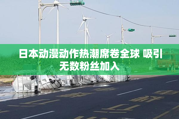 日本动漫动作热潮席卷全球 吸引无数粉丝加入