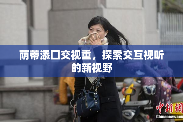 荫蒂添囗交视重，探索交互视听的新视野