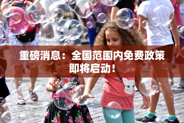 重磅消息：全国范围内免费政策即将启动！
