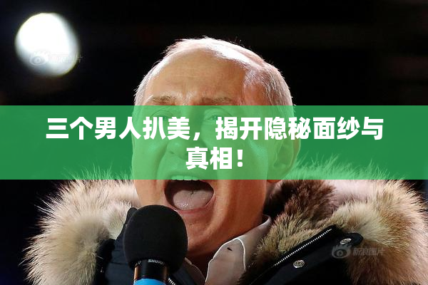 三个男人扒美，揭开隐秘面纱与真相！