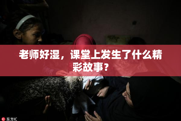 老师好湿，课堂上发生了什么精彩故事？